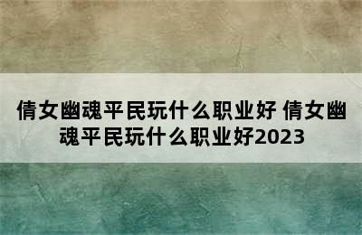 倩女幽魂平民玩什么职业好 倩女幽魂平民玩什么职业好2023